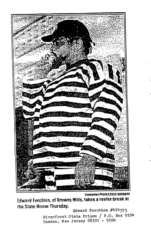 Irestonan PROTWLESUE BRABARY Edward Forchion, of Browns Mills, 1akes a reefer break at the State House Thursday. Bdward Forchion #4575 Riverfront State Prison / P.O. Box 9104 Canden, New Jersey 08101 - 9104